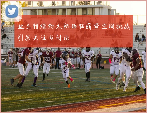 杜兰特续约太阳面临薪资空间挑战引发关注与讨论