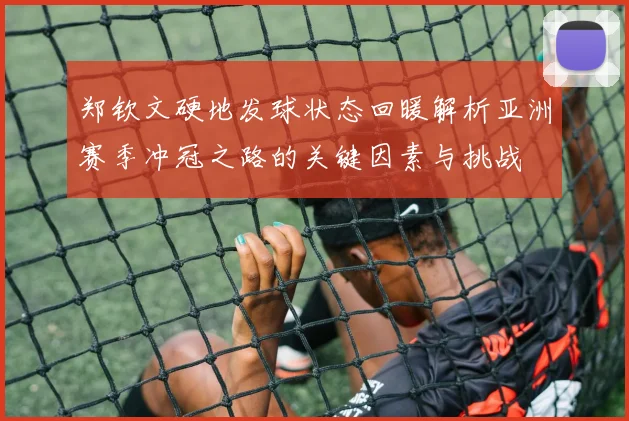 郑钦文硬地发球状态回暖解析亚洲赛季冲冠之路的关键因素与挑战