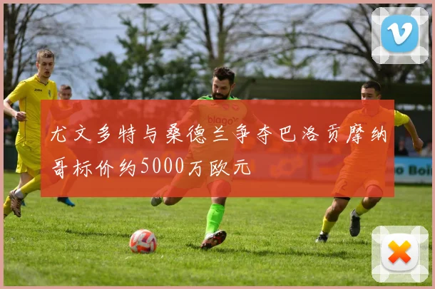 尤文多特与桑德兰争夺巴洛贡摩纳哥标价约5000万欧元