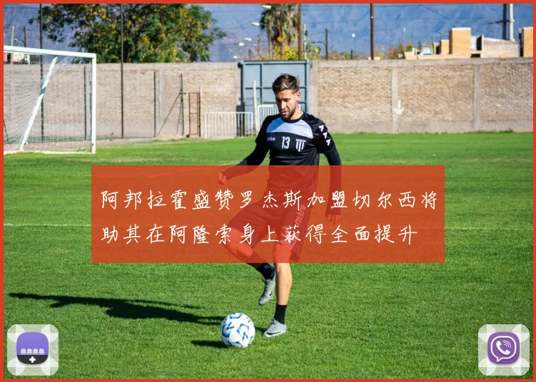 阿邦拉霍盛赞罗杰斯加盟切尔西将助其在阿隆索身上获得全面提升