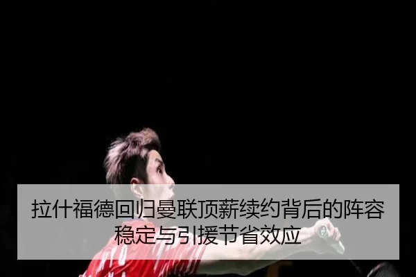 拉什福德回归曼联顶薪续约背后的阵容稳定与引援节省效应