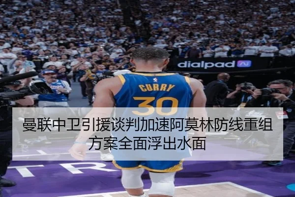 曼联中卫引援谈判加速阿莫林防线重组方案全面浮出水面