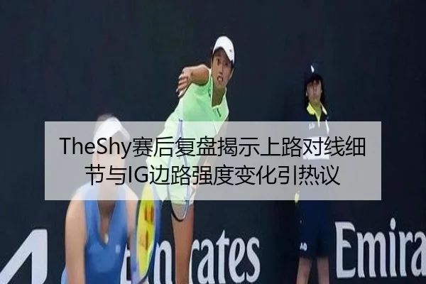 TheShy赛后复盘揭示上路对线细节与IG边路强度变化引热议