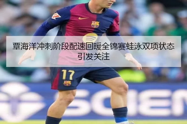 覃海洋冲刺阶段配速回暖全锦赛蛙泳双项状态引发关注